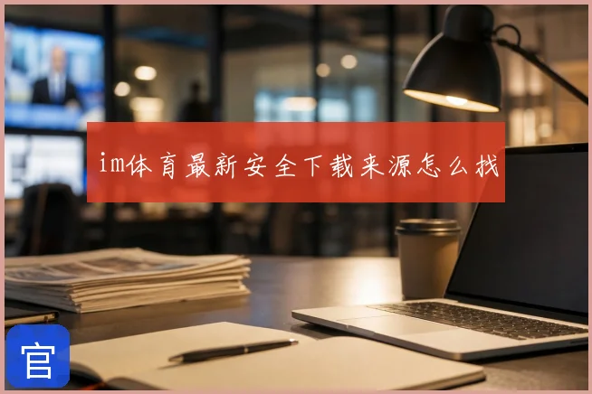im体育最新安全下载来源怎么找