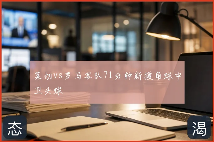 莱切vs罗马客队71分钟新援角球中卫头球
