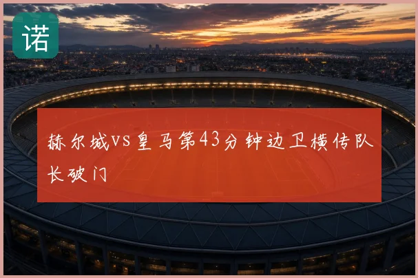 赫尔城vs皇马第43分钟边卫横传队长破门