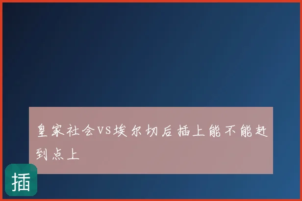皇家社会vs埃尔切后插上能不能赶到点上