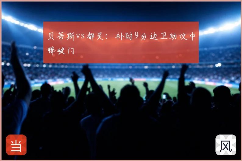 贝蒂斯vs都灵：补时9分边卫助攻中锋破门