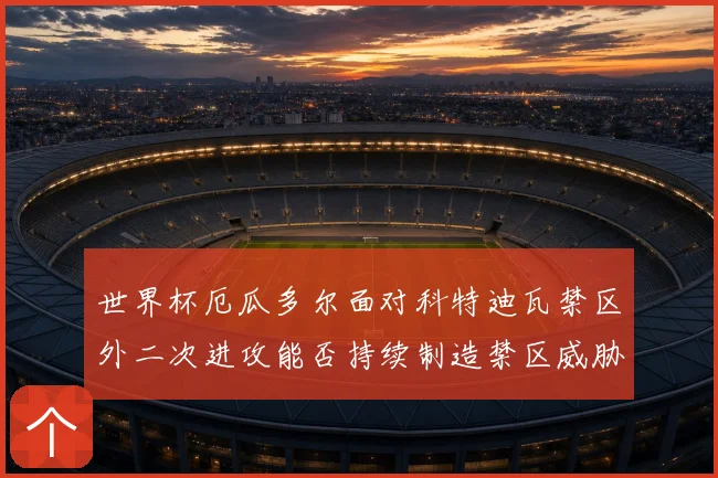 世界杯厄瓜多尔面对科特迪瓦禁区外二次进攻能否持续制造禁区威胁